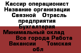 Кассир-операционист › Название организации ­ Связной › Отрасль предприятия ­ Бухгалтерия › Минимальный оклад ­ 35 000 - Все города Работа » Вакансии   . Томская обл.